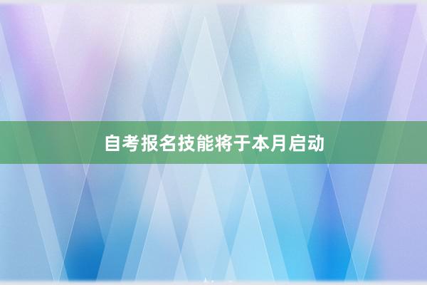 自考报名技能将于本月启动