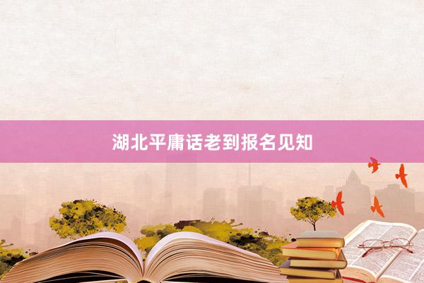 湖北平庸话老到报名见知
