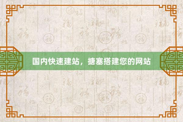 国内快速建站，搪塞搭建您的网站