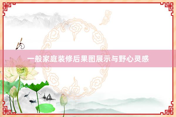 一般家庭装修后果图展示与野心灵感