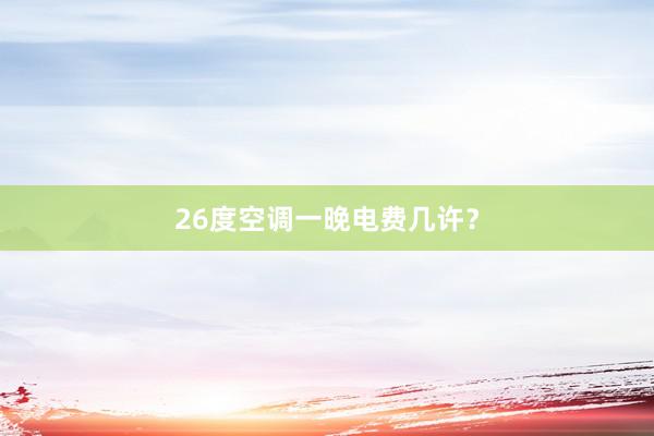 26度空调一晚电费几许？
